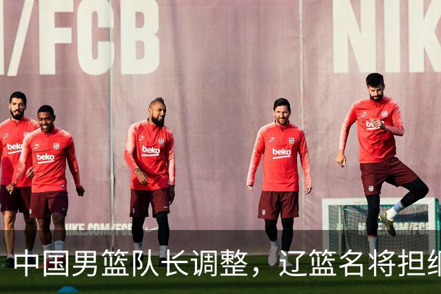 中国男篮队长调整，辽篮名将担纲！