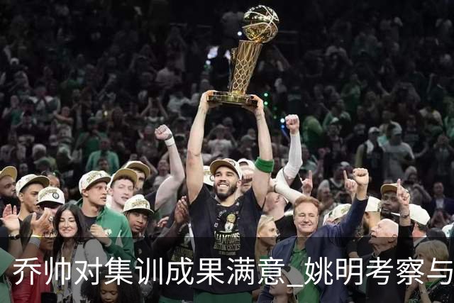 乔帅对集训成果满意 姚明考察与队员同吃同住