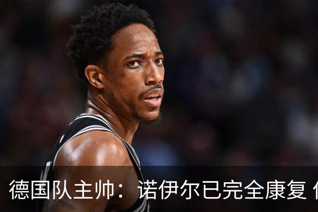 德国队主帅：诺伊尔已完全康复 他的身体状态可以首发