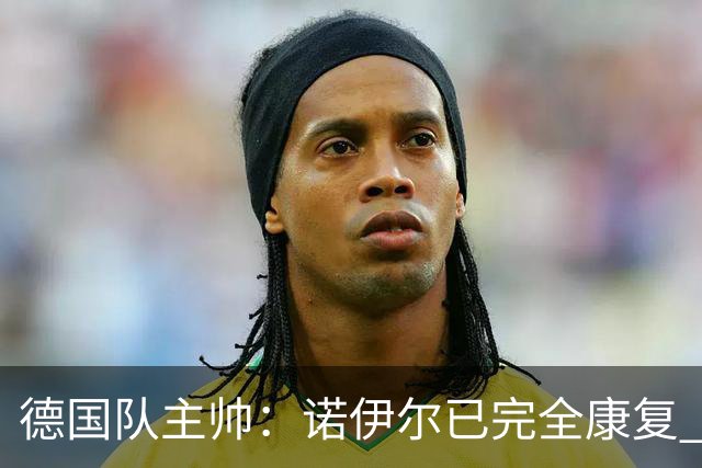 德国队主帅：诺伊尔已完全康复 他的身体状态可以首发