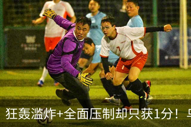 狂轰滥炸+全面压制却只获1分！乌拉圭为低效进攻付出代价